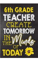 6th Grade Teacher Create Tomorrow in The Minds Of Today: Teacher Notebook, Journal or Planner for Teacher Gift, Thank You Gift to Show Your Gratitude During Teacher Appreciation Week, Gift Idea for Retirem
