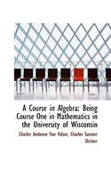 A Course in Algebra: Being Course One in Mathematics in the University of Wisconsin