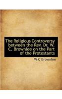 The Religious Controversy Between the REV. Dr. W. C. Brownlee on the Part of the Protestants