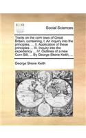 Tracts on the Corn Laws of Great Britain, Containing, I. an Inquiry Into the Principles, ... II. Application of These Principles ... III. Inquiry Into the Expediency ... IV. Outlines of a New Corn Bill, ... by George Skene Keith, ...