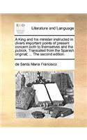 A King and His Minister Instructed in Divers Important Points of Present Concern Both to Themselves and the Publick. Translated from the Spanish Original; ... the Second Edition.