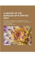 A History of the Borough of Plympton Erle; The Castle and Manor of Plympton, and of the Ecclesiastical Parish of Plympton St. Thomas, in the County of Devon