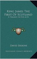 King James the First of Scotland: A Tragedy in Five Acts