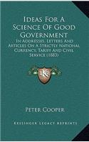 Ideas for a Science of Good Government: In Addresses, Letters and Articles on a Strictly National Currency, Tariff and Civil Service (1883)