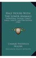 Half Hours With The Lower Animals: Protozoans, Sponges, Corals, Shells, Insects, And Crustaceans (1905)(English)