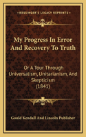 My Progress In Error And Recovery To Truth: Or A Tour Through Universalism, Unitarianism, And Skepticism (1841)