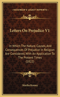 Letters On Prejudice V1: In Which The Nature, Causes, And Consequences Of Prejudice In Religion Are Considered, With An Application To The Present Times (1822)