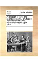 A collection of cases and records concerning privilege of Parliament; with a few occasional remarks upon them.: (English)