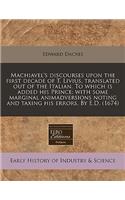 Machiavel's Discourses Upon the First Decade of T. Livius, Translated Out of the Italian. to Which Is Added His Prince: With Some Marginal Animadversions Noting and Taxing His Errors. by E.D. (1674)