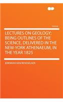 Lectures on Geology; Being Outlines of the Science, Delivered in the New-York Athenaeum, in the Year 1825