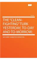 The "clean-Fighting" Turk Yesterday, To-Day and To-Morrow;: (English)