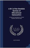 A B C of the Swedish System of Educational Gymnastics: A Practical Hand-Book for School Teachers and the Home