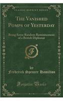 The Vanished Pomps of Yesterday: Being Some Random Reminiscences of a British Diplomat (Classic Reprint)(English)
