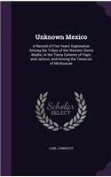 Unknown Mexico: A Record of Five Years' Exploration Among the Tribes of the Western Sierra Madre; in the Tierra Caliente of Tepic and Jalisco; and Among the Tarasco