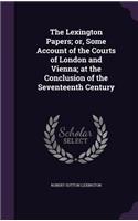 The Lexington Papers; or, Some Account of the Courts of London and Vienna; at the Conclusion of the Seventeenth Century