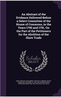 An Abstract of the Evidence Delivered Before a Select Committee of the House of Commons, in the Years 1790 and 1791, On the Part of the Petitioners for the Abolition of the Slave Trade: (English)