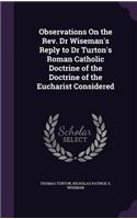 Observations On the Rev. Dr Wiseman's Reply to Dr Turton's Roman Catholic Doctrine of the Doctrine of the Eucharist Considered