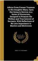Advice From Farmer Trueman to His Daughter Mary, Upon Her Going to Service; in a Series of Discourses, Designed to Promote the Welfare and True Interest of Servants, With Reflections of No Less Importance to Masters and Mistresses