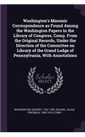 Washington's Masonic Correspondence as Found Among the Washington Papers in the Library of Congress, Comp. From the Original Records, Under the Direction of the Committee on Library of the Grand Lodge of Pennsylvania, With Annotations