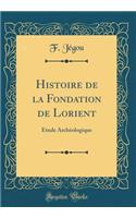 Histoire de la Fondation de Lorient: ï¿½tude Archï¿½ologique (Classic Reprint)