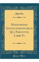 Manethonis Apotelesmaticorum Qui Feruntur Libri VI (Classic Reprint)