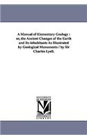 A Manual of Elementary Geology: or, the Ancient Changes of the Earth and Its inhabitants As Illustrated by Geological Monuments / by Sir Charles Lyell.(English)