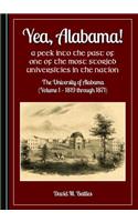 Yea, Alabama! a Peek Into the Past of One of the Most Storied Universities in the Nation: The University of Alabama (Volume 1 a 1819 Through 1871)