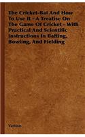 Cricket-Bat and How to Use It - A Treatise on the Game of Cricket - With Practical and Scientific Instructions in Batting, Bowling, and Fielding