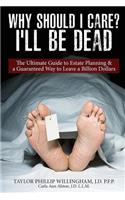 Why Should I Care? I'll Be Dead.: The Ultimate Guide to Estate Planning & A Guarantee Way to Leave a Billion Dollars.