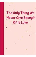 The Only Thing We Never Give Enough Of Is Love