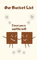Our Bucket List I love You a Waffle Lot!