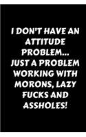 I Don't Have An Attitude Problem... Just A Problem Working With Morons, Lazy Fucks And Assholes!