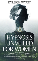 Hypnosis Unveiled for Women: The Step-By-Step Guide To Overcome Anxiety, Depression, Insomnia and Have a Rapid Weight Loss. How To Immediately Change Yourself To Transform Your 