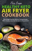 Healthy Keto Air Fryer Cookbook: Lose Weight Quickly Without Feeling Hungry With Delicious Low Carb Recipes to Fry and Grill