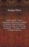 Espana Sagrada: Theatro Geographico-Historico De La Iglesia De Espana. Origen, Divisiones, Y Terminos De Todas Sus Provincias. Antiguedad, . Y Portugal, Volume 34 (Spanish Edition)