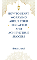 How to Start Worrying about Your Hereafter and Achieve True Success