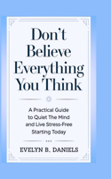 Don't Believe Everything You Think: A Practical Guide to Quiet the Mind and Live Stress-Free Starting Today