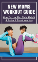 New Moms Workout Guide: How To Lose That Baby Weight & Sculpt A Brand New You: When Can A New Mom Start Working Out