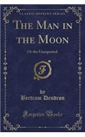 The Man in the Moon: Or the Unexpected (Classic Reprint)