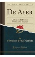 de Ayer: Colecciï¿½n de Poesï¿½as Premiadas E Inï¿½ditas (Classic Reprint): Colecciï¿½n de Poesï¿½as Premiadas E Inï¿½ditas (Classic Reprint)