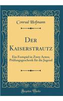 Der Kaiserstrautz: Ein Festspiel in Zwey Acten; Prüfungsgeschenk für die Jugend (Classic Reprint)