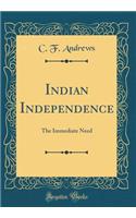 Indian Independence: The Immediate Need (Classic Reprint): The Immediate Need (Classic Reprint)