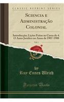 Sciencia E AdministraÃ§Ã£o Colonial, Vol. 1: IntroducÃ§Ã£o; LiÃ§Ãµes Feitas Ao Curso Do 4. O Anno Juridico No Anno de 1907-1908 (Classic Reprint)