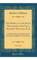 The Works, of the Right Honourable Sir Chas; Hanbury Williams, K. B, Vol. 2 of 3: Ambassador to the Courts of Russia, Saxony, &c. from the Originals in the Possession of His Grandson the Right Hon. the Earl of Essex (Classic Reprint): Ambassador to the Courts of Russia, Saxony, &c. from the Originals in the Possession of His Grandson the Right Hon. the Earl of Essex (Classic Repri