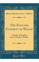 The English Element in Welsh: A Study of English Loan-Words in Welsh (Classic Reprint)