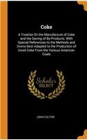 Coke: A Treatise On the Manufacture of Coke and the Saving of By-Products. With Special References to the Methods and Ovens Best Adapted to the Production