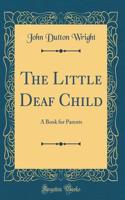 The Little Deaf Child: A Book for Parents (Classic Reprint)