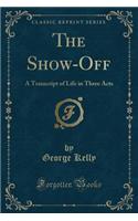 The Show-Off: A Transcript of Life in Three Acts (Classic Reprint)
