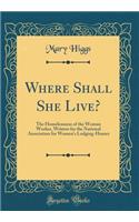 Where Shall She Live?: The Homelessness of the Woman Worker, Written for the National Association for Women's Lodging-Homes (Classic Reprint)