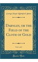 Darnley, or the Field of the Cloth of Gold, Vol. 1 of 2 (Classic Reprint)